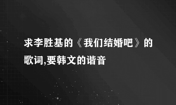 求李胜基的《我们结婚吧》的歌词,要韩文的谐音