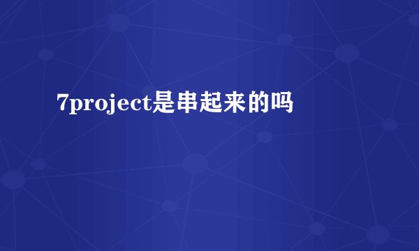 7project是串起来的吗
