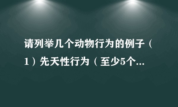 请列举几个动物行为的例子（1）先天性行为（至少5个）______．（2）学习行为（至少5个）______