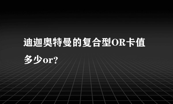 迪迦奥特曼的复合型OR卡值多少or？