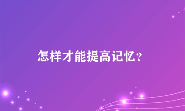 怎样才能提高记忆？
