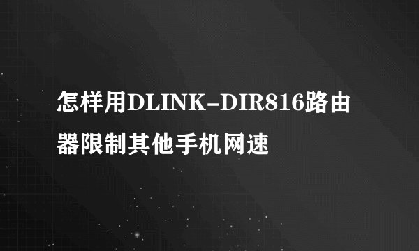 怎样用DLINK-DIR816路由器限制其他手机网速