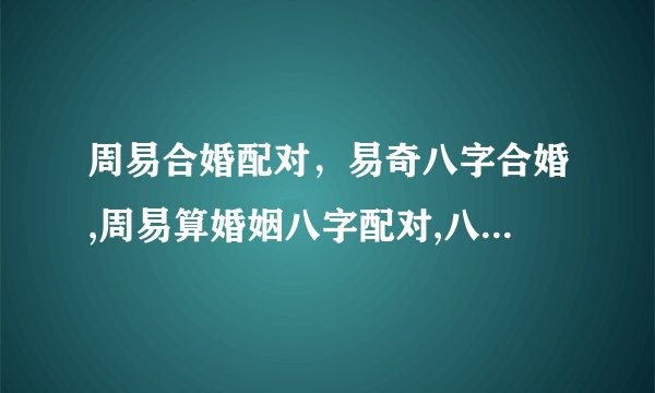 周易合婚配对，易奇八字合婚,周易算婚姻八字配对,八字合婚准不准
