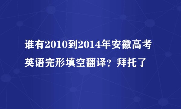 谁有2010到2014年安徽高考英语完形填空翻译？拜托了