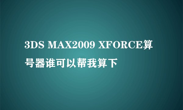 3DS MAX2009 XFORCE算号器谁可以帮我算下