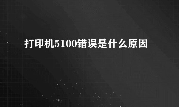 打印机5100错误是什么原因