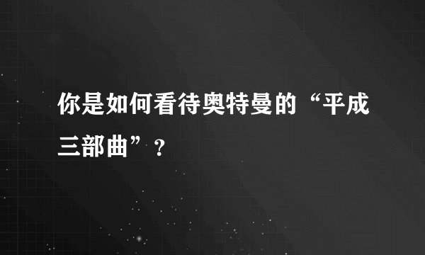 你是如何看待奥特曼的“平成三部曲”？