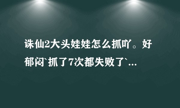 诛仙2大头娃娃怎么抓吖。好郁闷`抓了7次都失败了`我在新区132合欢。怎么抓吖
