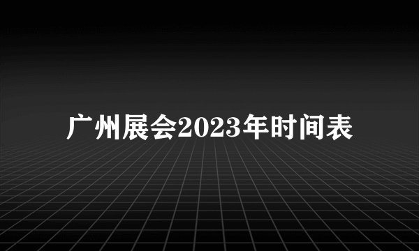 广州展会2023年时间表