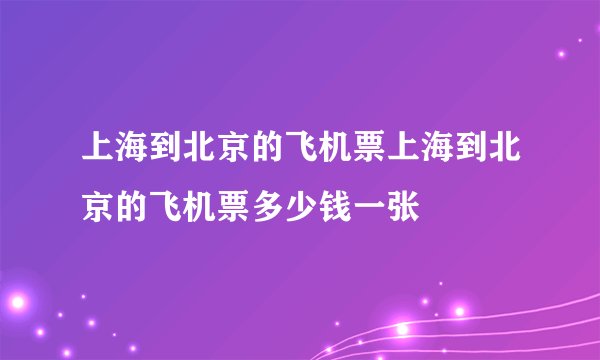 上海到北京的飞机票上海到北京的飞机票多少钱一张
