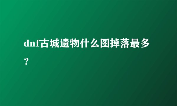 dnf古城遗物什么图掉落最多？