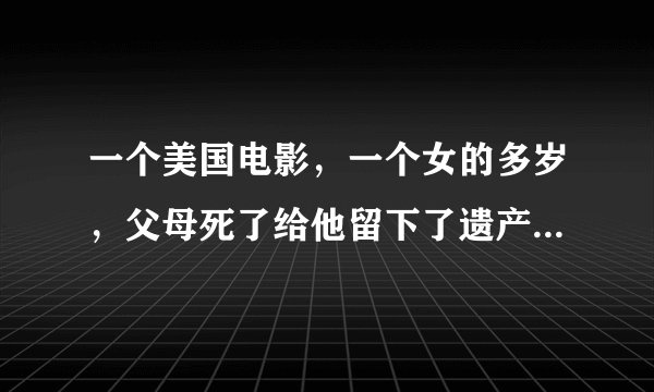 一个美国电影，一个女的多岁，父母死了给他留下了遗产，但不知什么原因他需要打工，就找了一家有钱人看孩