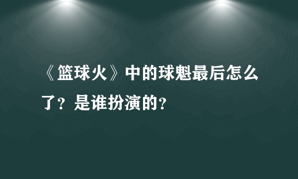《篮球火》中的球魁最后怎么了？是谁扮演的？