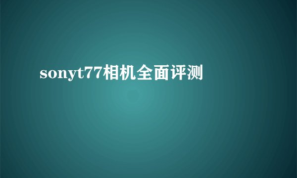 sonyt77相机全面评测