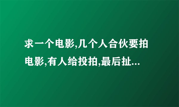 求一个电影,几个人合伙要拍电影,有人给投拍,最后扯资了,他在天台每天演,最后