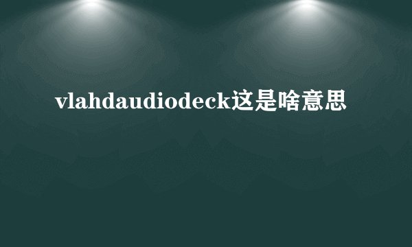 vlahdaudiodeck这是啥意思