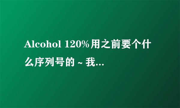 Alcohol 120%用之前要个什么序列号的～我是下载的，没有怎么办？谁能告诉我一个