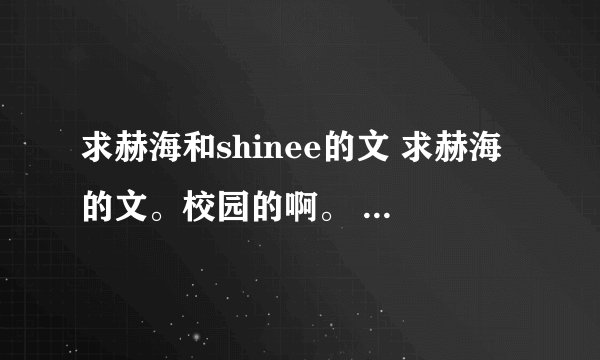 求赫海和shinee的文 求赫海的文。校园的啊。 古文啊。最好是现实文。然后别太久远了 要新一点的 嘿嘿嘿。 