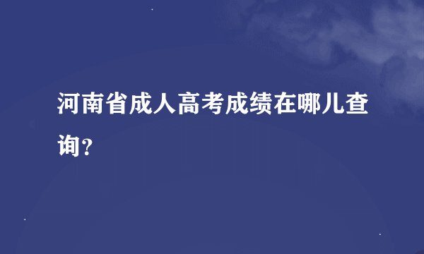 河南省成人高考成绩在哪儿查询？