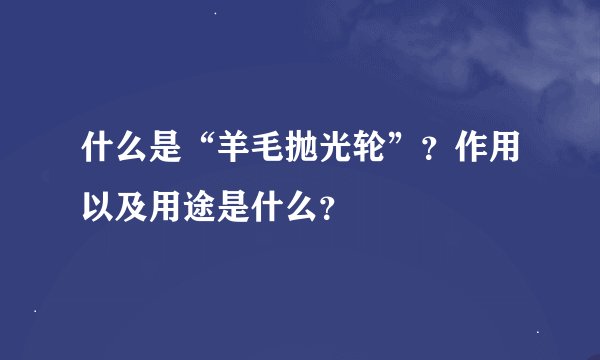 什么是“羊毛抛光轮”？作用以及用途是什么？