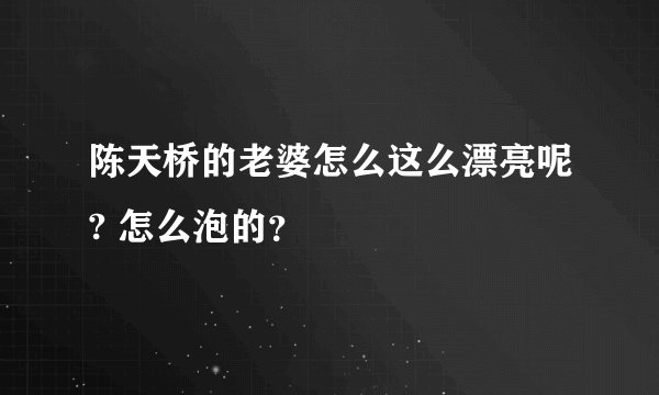 陈天桥的老婆怎么这么漂亮呢? 怎么泡的？