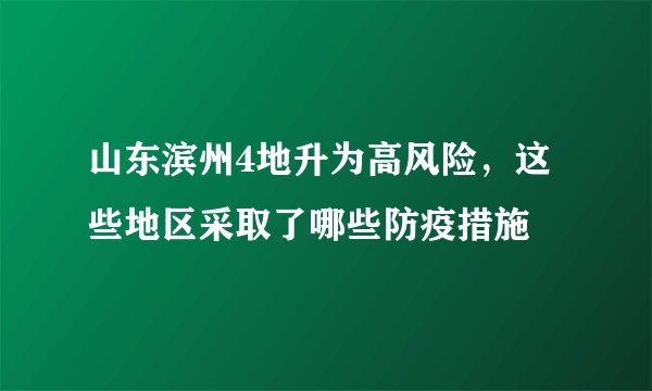 山东滨州4地升为高风险，这些地区采取了哪些防疫措施