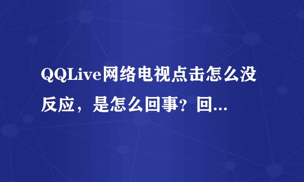 QQLive网络电视点击怎么没反应，是怎么回事？回答尽量详细些，谢谢。
