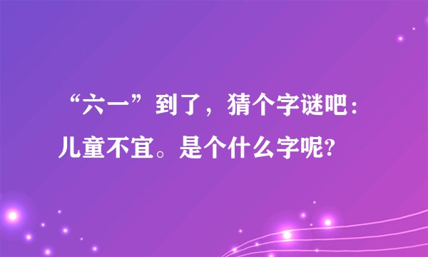 “六一”到了，猜个字谜吧：儿童不宜。是个什么字呢?