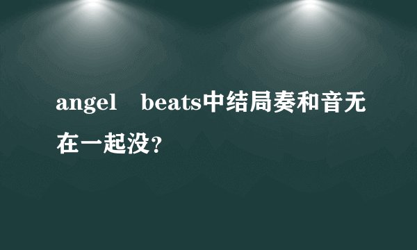 angel beats中结局奏和音无在一起没？
