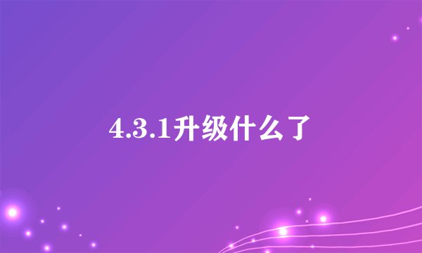 4.3.1升级什么了