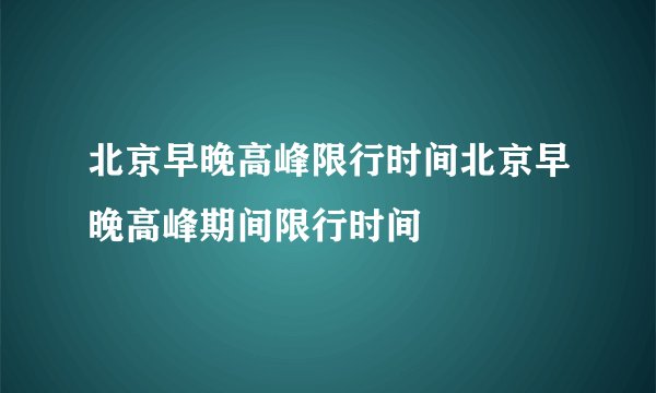北京早晚高峰限行时间北京早晚高峰期间限行时间
