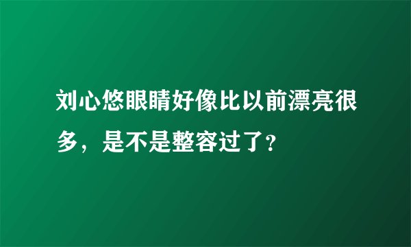 刘心悠眼睛好像比以前漂亮很多，是不是整容过了？