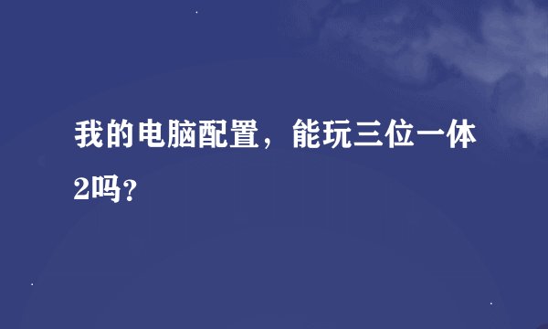 我的电脑配置，能玩三位一体2吗？