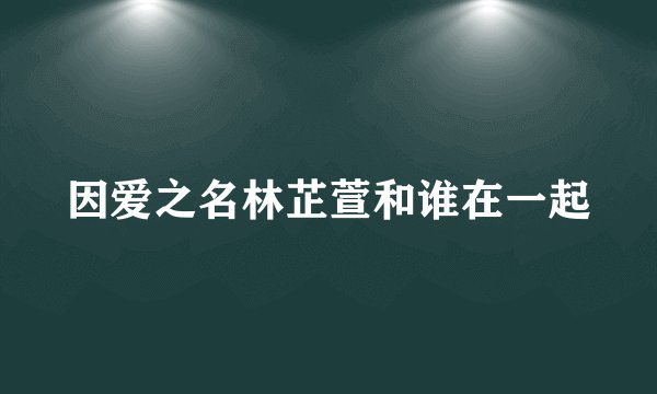 因爱之名林芷萱和谁在一起