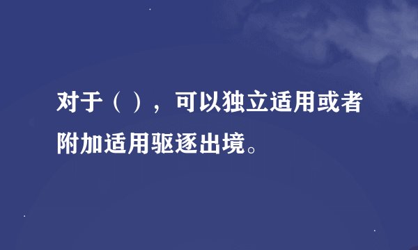 对于（），可以独立适用或者附加适用驱逐出境。