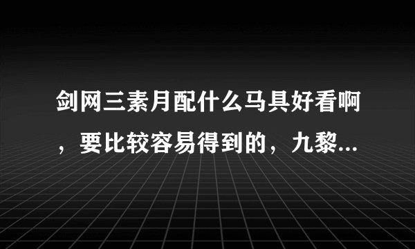 剑网三素月配什么马具好看啊，要比较容易得到的，九黎族声望那个就先不考虑了，太难刷了