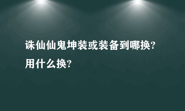诛仙仙鬼坤装或装备到哪换?用什么换?
