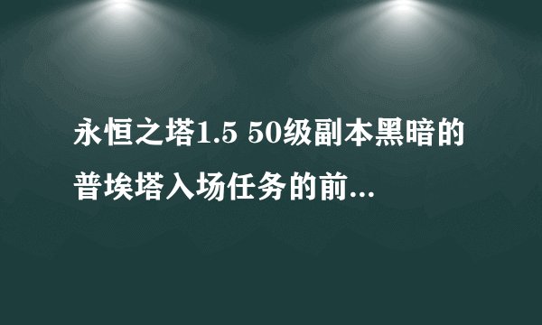 永恒之塔1.5 50级副本黑暗的普埃塔入场任务的前置任务都哪些