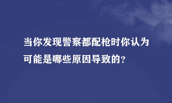当你发现警察都配枪时你认为可能是哪些原因导致的？