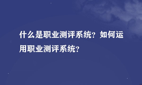 什么是职业测评系统？如何运用职业测评系统？