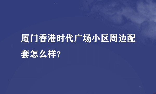 厦门香港时代广场小区周边配套怎么样？