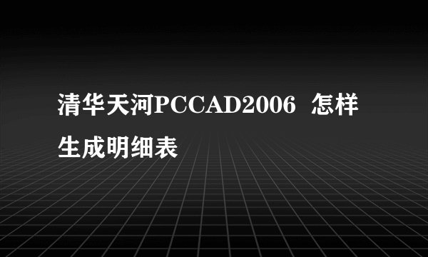 清华天河PCCAD2006  怎样生成明细表