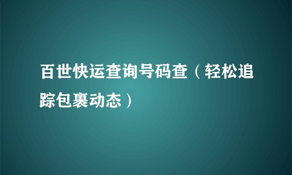 百世快运查询号码查（轻松追踪包裹动态）