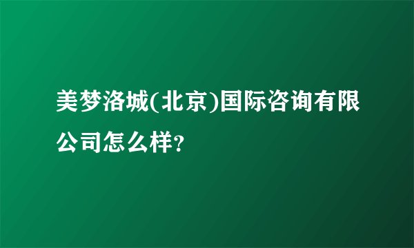 美梦洛城(北京)国际咨询有限公司怎么样？