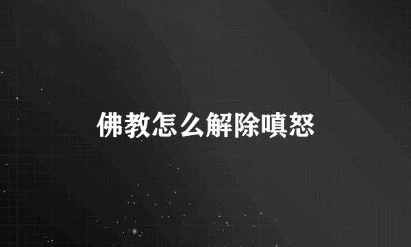 佛教怎么解除嗔怒
