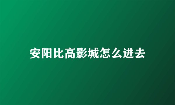安阳比高影城怎么进去