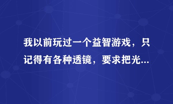 我以前玩过一个益智游戏，只记得有各种透镜，要求把光引到特定位置，请告诉我游戏名字和下载地址