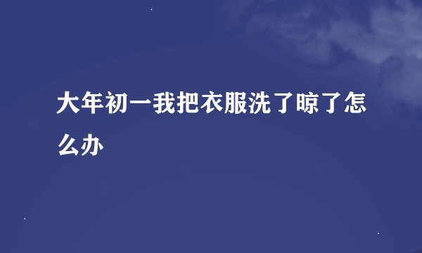 大年初一我把衣服洗了晾了怎么办