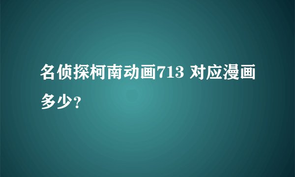名侦探柯南动画713 对应漫画多少？