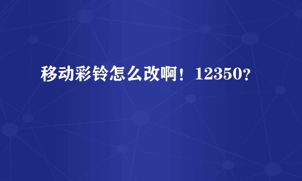 移动彩铃怎么改啊！12350？
